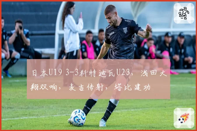 日本U19 3-3科特迪瓦U23,浅田大翔双响,麦吉传射,塔比建功