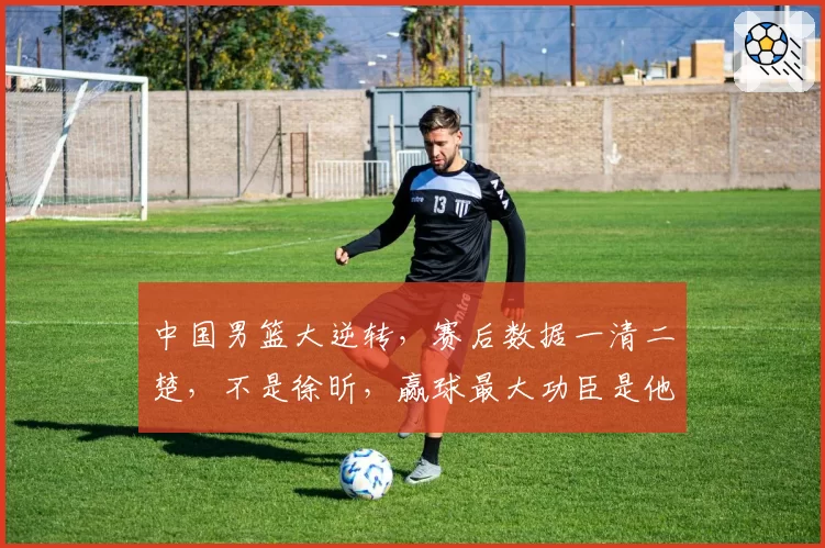 中国男篮大逆转，赛后数据一清二楚，不是徐昕，赢球最大功臣是他