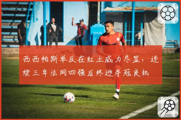 西西帕斯单反在红土威力尽显，连续三年法网四强后终迎夺冠良机