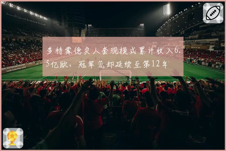 多特蒙德卖人套现模式累计收入6.5亿欧，冠军荒却延续至第12年