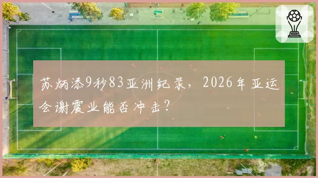 苏炳添9秒83亚洲纪录，2026年亚运会谢震业能否冲击？
