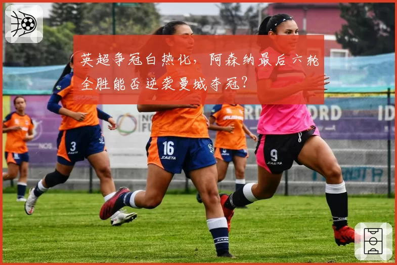 英超争冠白热化,阿森纳最后六轮全胜能否逆袭曼城夺冠?