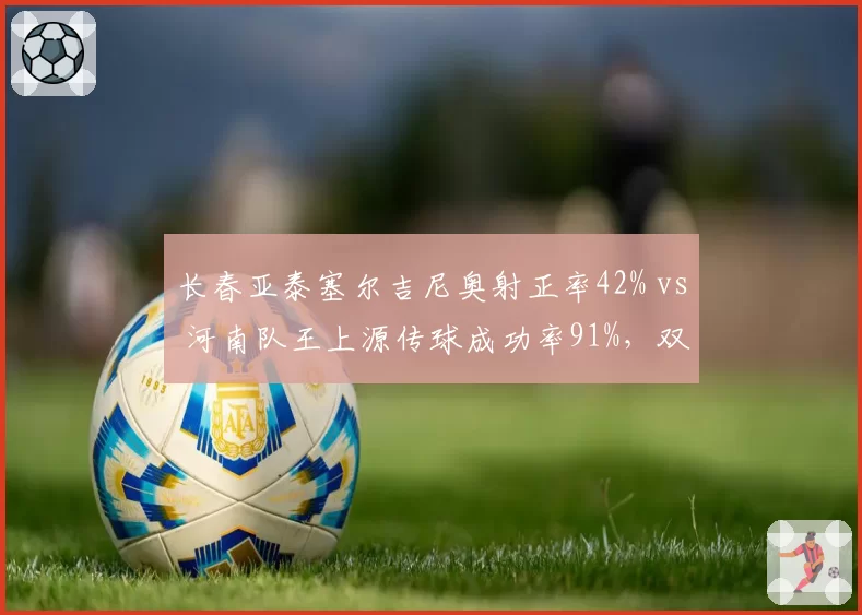 长春亚泰塞尔吉尼奥射正率42% vs 河南队王上源传球成功率91%，双核驱动模式优劣分析