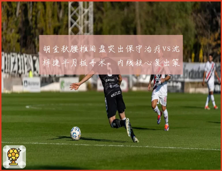 胡金秋腰椎间盘突出保守治疗vs沈梓捷半月板手术,内线核心复出策略对比