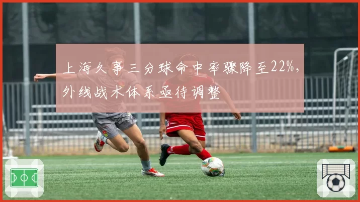 上海久事三分球命中率骤降至22%，外线战术体系亟待调整