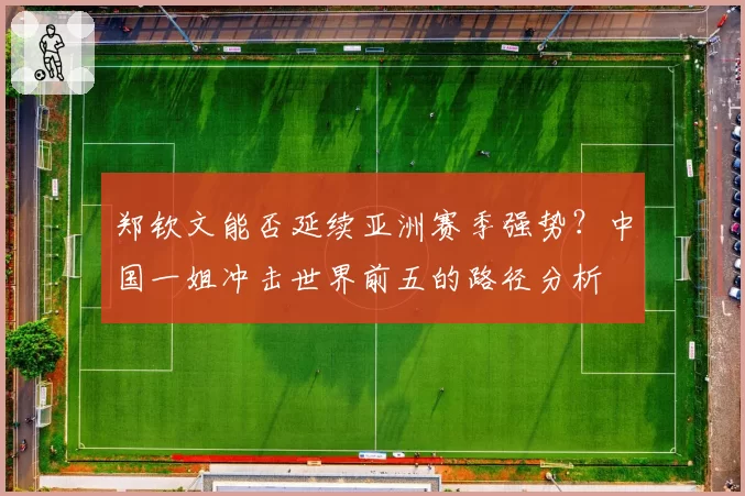 郑钦文能否延续亚洲赛季强势?中国一姐冲击世界前五的路径分析