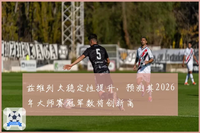 兹维列夫稳定性提升,预测其2026年大师赛冠军数将创新高