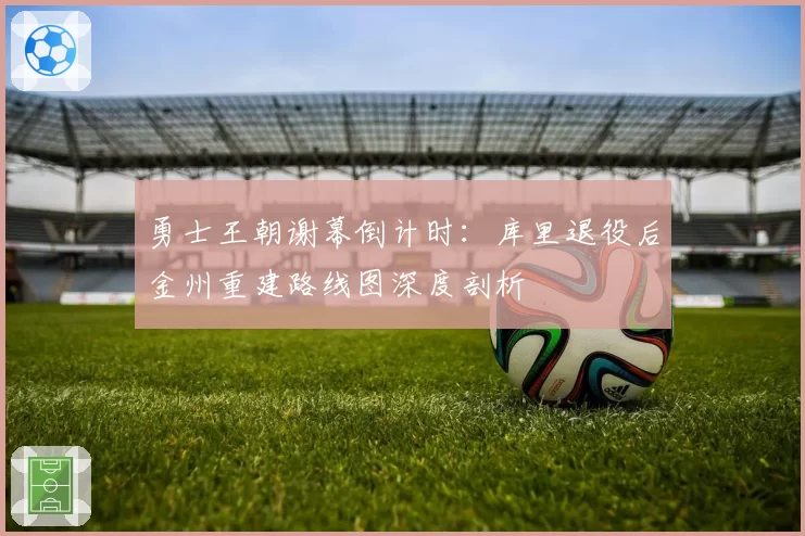 勇士王朝谢幕倒计时：库里退役后金州重建路线图深度剖析