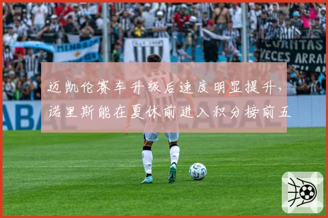 迈凯伦赛车升级后速度明显提升,诺里斯能在夏休前进入积分榜前五吗?