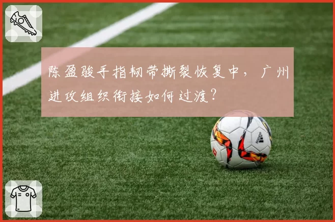 陈盈骏手指韧带撕裂恢复中，广州进攻组织衔接如何过渡？