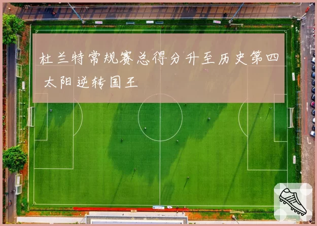 杜兰特常规赛总得分升至历史第四 太阳逆转国王