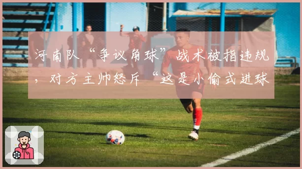 河南队“争议角球”战术被指违规,对方主帅怒斥“这是小偷式进球”