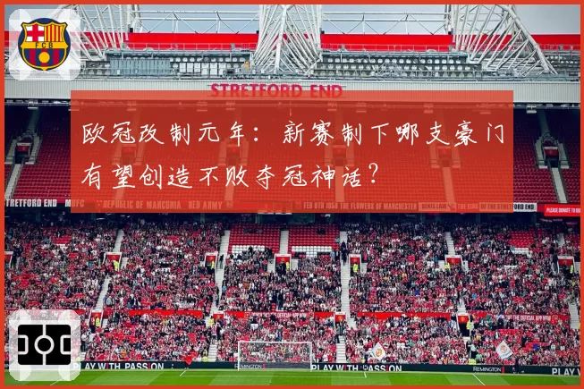 欧冠改制元年：新赛制下哪支豪门有望创造不败夺冠神话？