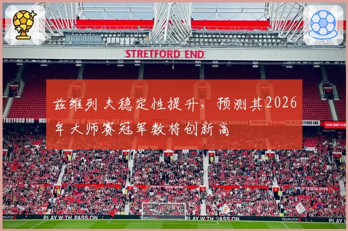 兹维列夫稳定性提升，预测其2026年大师赛冠军数将创新高