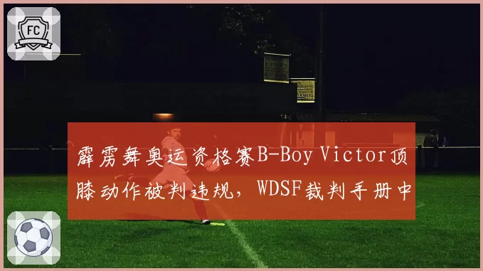 霹雳舞奥运资格赛B-Boy Victor顶膝动作被判违规，WDSF裁判手册中类似动作此前未被处罚过