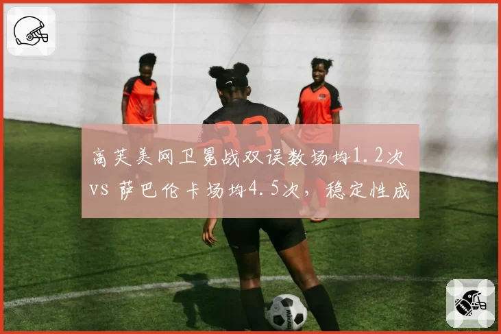 高芙美网卫冕战双误数场均1.2次 vs 萨巴伦卡场均4.5次，稳定性成胜负手