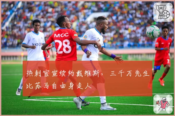 热刺官宣续约戴维斯,三千万先生比苏马自由身走人