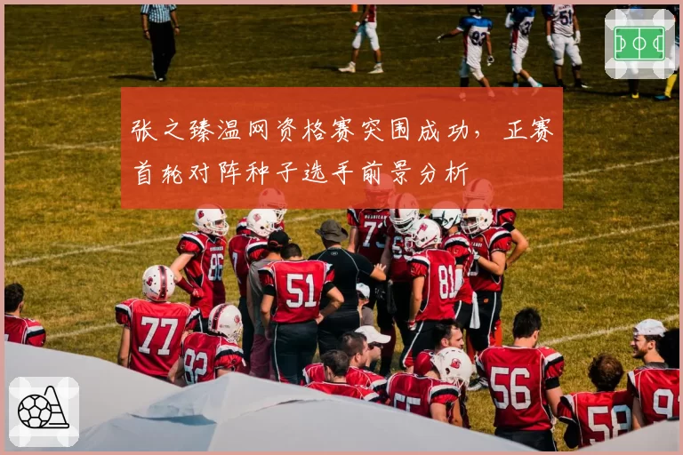 张之臻温网资格赛突围成功，正赛首轮对阵种子选手前景分析