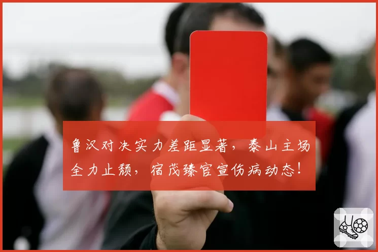 鲁汉对决实力差距显著，泰山主场全力止颓，宿茂臻官宣伤病动态！