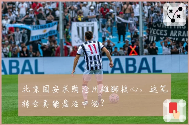 北京国安求购沧州雄狮核心,这笔转会真能盘活中场?