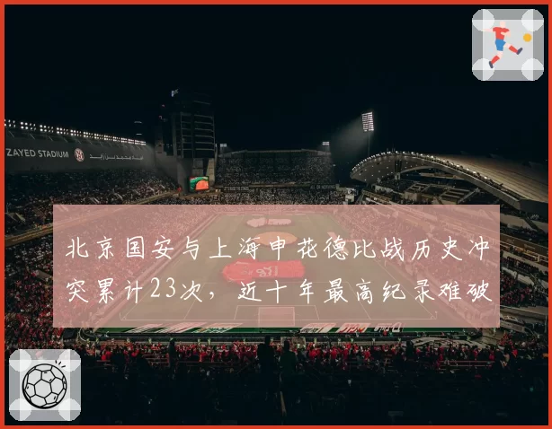 北京国安与上海申花德比战历史冲突累计23次，近十年最高纪录难破