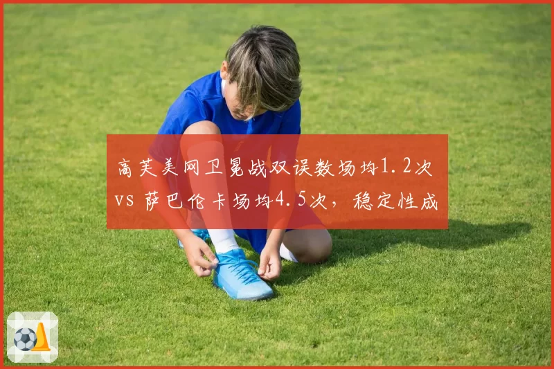 高芙美网卫冕战双误数场均1.2次 vs 萨巴伦卡场均4.5次，稳定性成胜负手