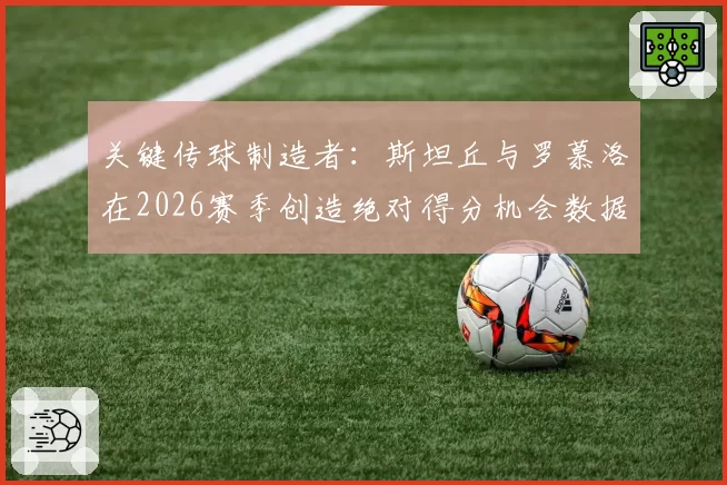 关键传球制造者：斯坦丘与罗慕洛在2026赛季创造绝对得分机会数据对比