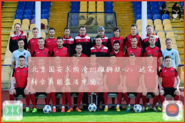 北京国安求购沧州雄狮核心,这笔转会真能盘活中场?