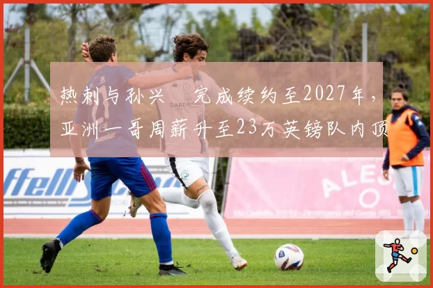 热刺与孙兴慜完成续约至2027年，亚洲一哥周薪升至23万英镑队内顶薪