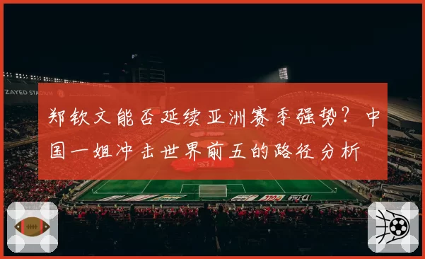 郑钦文能否延续亚洲赛季强势？中国一姐冲击世界前五的路径分析