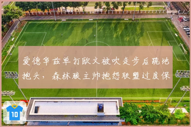 爱德华兹单打欧文被吹走步后跪地抱头,森林狼主帅抱怨联盟过度保护球星?
