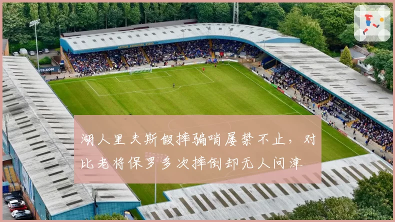 湖人里夫斯假摔骗哨屡禁不止，对比老将保罗多次摔倒却无人问津