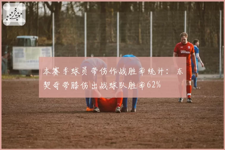 本赛季球员带伤作战胜率统计：东契奇带膝伤出战球队胜率62%