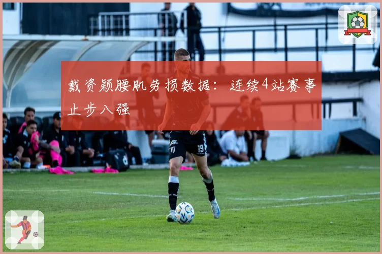 戴资颖腰肌劳损数据:连续4站赛事止步八强
