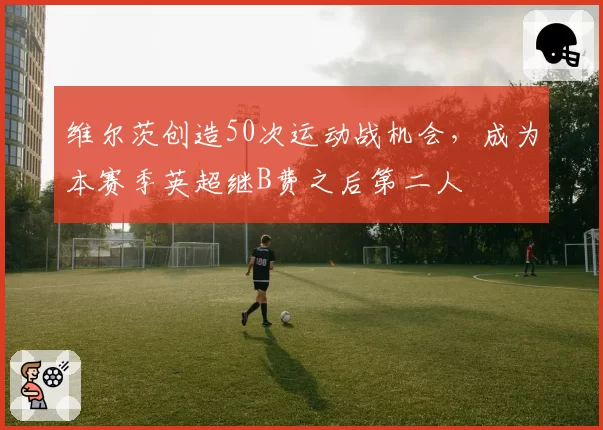 维尔茨创造50次运动战机会，成为本赛季英超继B费之后第二人