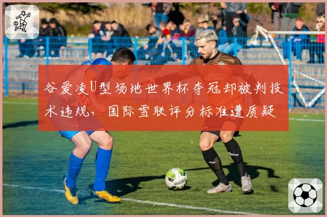 谷爱凌U型场地世界杯夺冠却被判技术违规,国际雪联评分标准遭质疑
