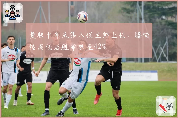 曼联十年来第八任主帅上任，滕哈格离任后胜率跌至42%