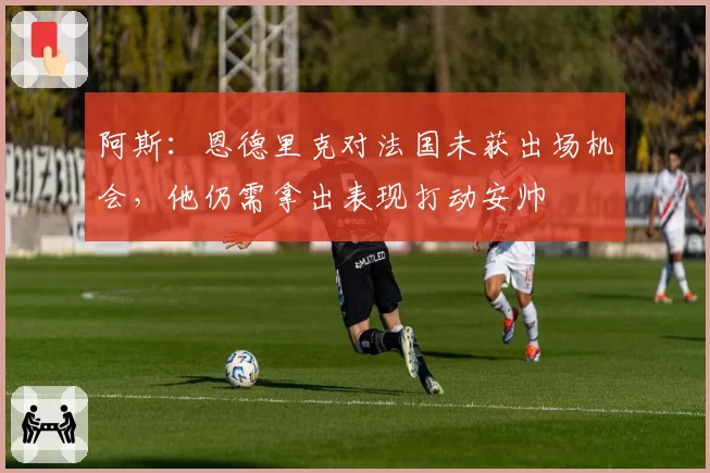 阿斯：恩德里克对法国未获出场机会，他仍需拿出表现打动安帅