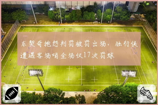 东契奇抱怨判罚被罚出场，独行侠遭遇客场哨全场仅17次罚球
