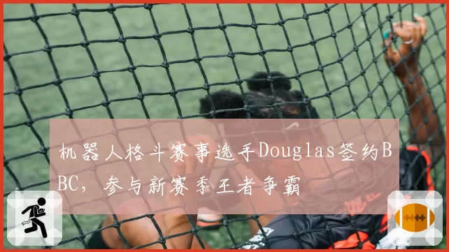 机器人格斗赛事选手Douglas签约BBC，参与新赛季王者争霸