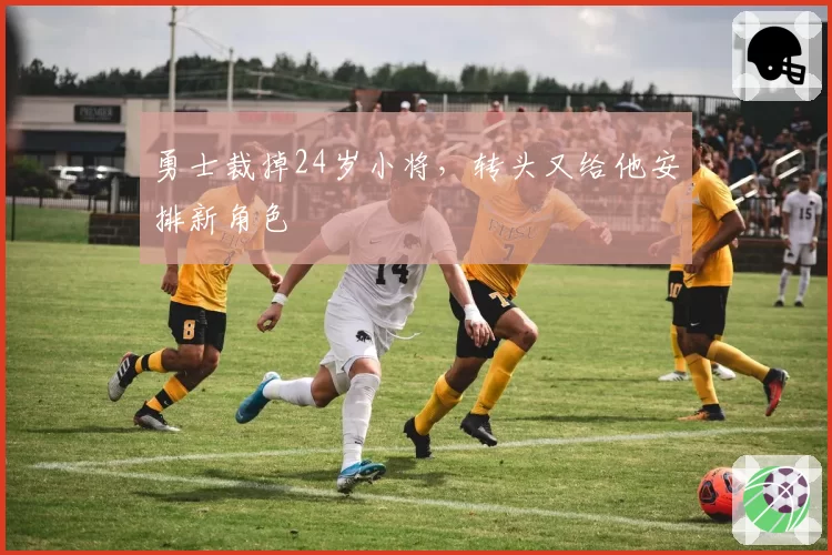 勇士裁掉24岁小将,转头又给他安排新角色