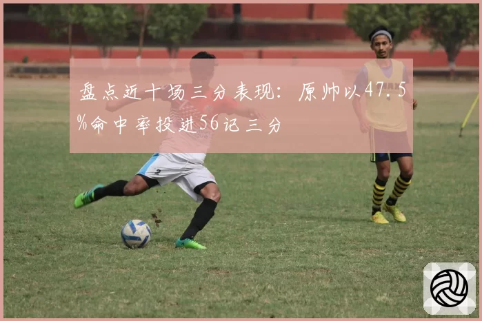 盘点近十场三分表现：原帅以47.5%命中率投进56记三分