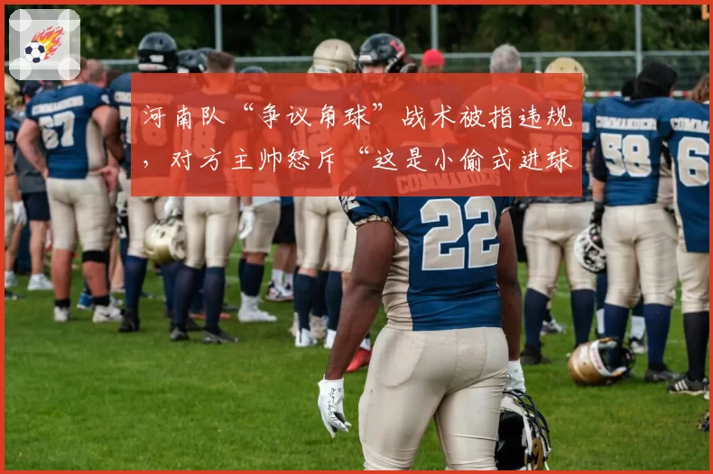 河南队“争议角球”战术被指违规,对方主帅怒斥“这是小偷式进球”
