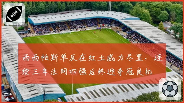 西西帕斯单反在红土威力尽显，连续三年法网四强后终迎夺冠良机