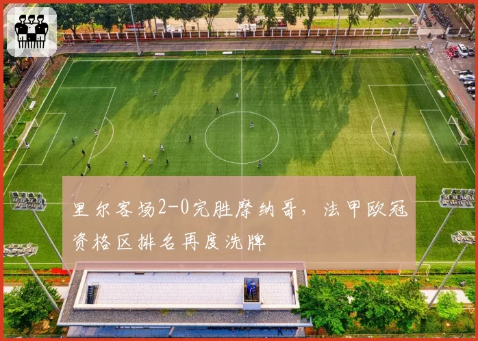 里尔客场2-0完胜摩纳哥,法甲欧冠资格区排名再度洗牌