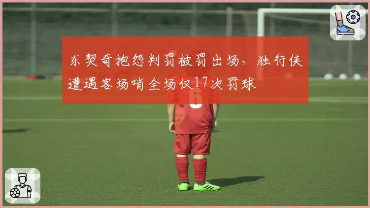 东契奇抱怨判罚被罚出场，独行侠遭遇客场哨全场仅17次罚球