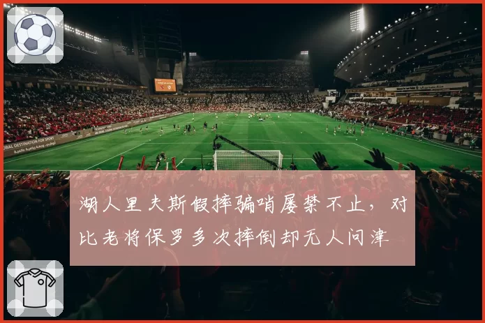 湖人里夫斯假摔骗哨屡禁不止，对比老将保罗多次摔倒却无人问津