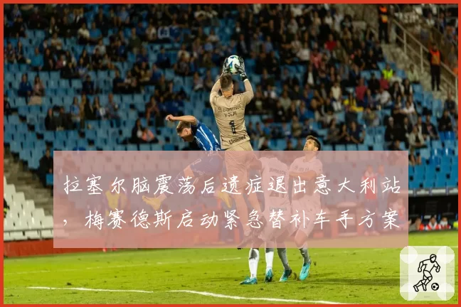 拉塞尔脑震荡后遗症退出意大利站，梅赛德斯启动紧急替补车手方案