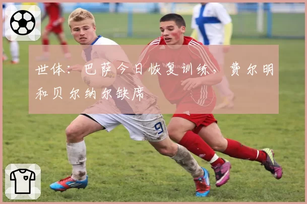 世体：巴萨今日恢复训练，费尔明和贝尔纳尔缺席