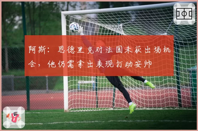 阿斯：恩德里克对法国未获出场机会，他仍需拿出表现打动安帅